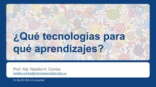¿Qué tecnologías para
qué aprendizajes?
Prof. Adj. Natalia H. Correa
natalia.correa@cienciassociales.edu.uy
Cc By-NC-SA 4.0 unported
 