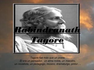 Rabindranath
Tagore
Tagore fue más que un poeta.
El era un pensador, un alma noble, un maestro,
un novelista, un pedagogo, músico, dramaturgo, pintor….
 