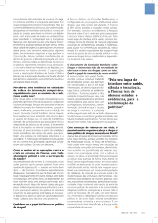 RADIS 129 • JUN / 2013 [21]
compulsória e não voluntária de usuários. Ou seja,
em todos os sentidos, é uma grande aberração, fere
o que conseguimos construir nesse tempo. Nós, do
Conselho Deliberativo da Fiocruz, por unanimidade,
divulgamos um manifesto solicitando a retirada de
pauta do projeto, para haver no mínimo um debate
sério, com a discussão de todos os contraditórios
pela sociedade. É inimaginável que o Congresso
Nacional, por descuido ou por uma lógica incom-
preensível a qualquer pessoa de bom senso, tenha
dado caráter de urgência à aprovação de um projeto
desse porte, com tamanha repercussão, algumas
delas extremamente negativas e que agridem a
Constituição. Houve também manifestações de
dentro do governo: o Ministério da Saúde, em nota
técnica, mostrou todas as deficiências do texto e
se colocou claramente contrário à sua aprovação;
a Secretaria-Geral da Presidência da República se
posicionou no mesmo sentido. E organizações
como a Associação Brasileira de Saúde Coletiva
(Abrasco) e a Associação Brasileira de Saúde Mental
(Abrasme) se colocaram veementemente contra a
aprovação desse projeto.
Percebe-se uma tendência na sociedade
de defesa da internação compulsória,
especialmente para os usuários de crack.
Como avalia isso?
Uma coisa é clara: a internação compulsória nunca
pode ser a primeira linha de atuação no cuidado de
usuários de drogas. Porque tem questões sérias em
relação ao campo dos direitos humanos, porque se
mostra ineficiente, porque fere toda a tradição do
campo da saúde mental brasileira. Há na psiquia-
tria situações em que, existindo risco de vida para
o usuário de drogas ou, no caso de transtornos
mentais, de surto psicótico que possa gerar risco à
integridade da pessoa ou de outros, é totalmente
lícito e necessário se internar compulsoriamente.
Mas isso só deve acontecer a partir de avaliações
muito cuidadosas do campo da saúde, para pro-
teger uma pessoa na internação voluntária e a
sociedade. A internação compulsória nunca pode
ser vista como eixo, prioridade, aquilo que vai dar
o tom do cuidado. Ou será um desastre.
Como o senhor vê as operações contra o
crack no entorno da Fiocruz, com forte
abordagem policial e sem a participação
da Saúde?
As cenas de crack são terríveis. E, muitas vezes, essas
ações ganham apoio porque parecem fazer uma
espécie de higienização — usando um termo bem
duro — do território. O problema aparentemente
desaparece, mas sabemos que há dispersão em um
local e reagrupamento em outro, porque, com todo
o esforço que vem sendo feito, os dependentes do
crack não têm ainda uma atenção continuada até a
reinserção social. Hoje não temos clareza de quais
são os melhores protocolos para se enfrentar o crack.
É uma questão em aberto. Se a política for centrada
nesse tipo de ação policial, está fadada ao fracasso.
O debate está aberto e deve ser aprofundado com
muito cuidado, para não virar uma pirotecnia.
Qual deve ser o papel da Fiocruz na política
de drogas?
A Fiocruz definiu, no Conselho Deliberativo, a
configuração de um programa institucional sobre
drogas, que está sendo estruturado. A Fiocruz
já tem vários projetos e atuações nesse campo.
Por exemplo, concluiu recentemente a Pesquisa
Nacional sobre Crack, realizada pelo pesquisador
Francisco Inácio Bastos [LIS/Icict/Fiocruz]. Pelo
nosso lugar de interface entre saúde, ciência e tec-
nologia, temos de oferecer de maneira organizada
a reunião de competências, estudos e evidências,
para ajudar na conformação de políticas. Nossa
missão é a saúde e o problema das drogas é hoje
central do ponto de vista da saúde pública — não
apenas as drogas ilícitas, mas também a dependên-
cia do álcool e do tabaco.
O Documento da Comissão Brasileira sobre
Drogas e Democracia fala da necessidade de
não tratar o tema das drogas como um tabu.
Qual é o papel da comunicação nesse sentido?
A comunicação tem papel funda-
mental, porque estamos tratando
de percepções sociais, que precisam
ser construídas a partir de boas
informações, de abertura para o diá-
logo franco, utilizando as evidências
científicas... É preciso superar o tabu
existente. Enquanto houver tabu, não
haverá a possibilidade de se enfrentar
esse problema, pois vamos lidar com
os imaginários, os fantasmas, a desin-
formação. Se você diz que o usuário
de droga é criminoso, a sociedade
acaba reagindo pelo lado da exclusão, da paranoia.
Se não houver a consciência geral da sociedade, não
haverá resultados significativos. Por isso, temos que
discutir com todos, não apenas com os usuários.
Com ameaças de retrocesso em vista, é
possível montar o quebra-cabeça e chegar a
uma política de drogas avançada no Brasil?
Apesar das ameaças de retrocesso imediatas, tenho
uma visão otimista, porque acredito no processo
de mobilização social, na força de evidências...
Você pode viver muito tempo em situações de
obscuridade, com políticas incorretas, de exclusão,
mas acredito na possibilidade de reverter isso,
mexer com a percepção social, com a cultura, os
valores, os tabus. A ambiência internacional ajuda
a colocar essa questão de forma mais aberta no
Brasil. Vemos experiências exitosas em vários países
e a ONU se deslocando da visão repressiva para a
visão da saúde, então, não dá para imaginar que o
Brasil, que caminha em um processo de ampliação
de cidadania, de redução da exclusão social e de
modernização das estruturas democráticas, não
enfrente esse problema de maneira positiva. Sem
isso, estaríamos condenados a permanecer na obs-
curidade. Hoje, contamos com apoio de parte da
estrutura policial, do Judiciário e de comunidades
religiosas (católicas, evangélicas e outras). Não é
como se houvesse, de um lado, um setor libertá-
rio, minoritário e ideológico fazendo um discurso
político e, de outro lado, setores considerados
conservadores contrários a esse processo. É um
momento muito mais diversificado, e é aí que reside
a capacidade de sucesso.
“Pelo seu lugar de
interface entre saúde,
ciência e tecnologia,
a Fiocruz tem de
oferecer estudos e
evidências, para a
conformação de
políticas”
 