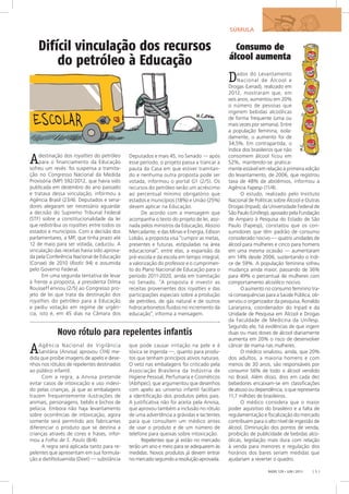 RADIS 129 • JUN / 2013 [ 5 ]
Difícil vinculação dos recursos
do petróleo à Educação
Consumo de
álcool aumenta
Dados do Levantamento
Nacional de Álcool e
Drogas (Lenad), realizado em
2012, mostraram que, em
seis anos, aumentou em 20%
o número de pessoas que
ingerem bebidas alcoólicas
de forma frequente (uma ou
mais vezes por semana). Entre
a população feminina, isola-
damente, o aumento foi de
34,5%. Em contrapartida, o
índice dos brasileiros que não
consomem álcool ficou em
52%, mantendo-se pratica-
mente estável em relação à primeira edição
do levantamento, de 2006, que registrou
taxa de 48% de abstêmios, informou a
Agência Fapesp (11/4).
O estudo, realizado pelo Instituto
Nacional de Políticas sobre Álcool e Outras
Drogas (Inpad), da Universidade Federal de
São Paulo (Unifesp), apoiado pela Fundação
de Amparo à Pesquisa do Estado de São
Paulo (Fapesp), constatou que os con-
sumidores que têm padrão de consumo
considerado nocivo — quatro unidades de
álcool para mulheres e cinco para homens
em uma mesma ocasião — aumentaram
em 14% desde 2006, sustentando o índi-
ce de 59%. A população feminina sofreu
mudança ainda maior, passando de 36%
para 49% o percentual de mulheres com
comportamento alcoólico nocivo.
O aumento no consumo feminino tra-
rá consequências para a Saúde Pública, ob-
servou o organizador da pesquisa, Ronaldo
Laranjeira, coordenador do Inpad e da
Unidade de Pesquisa em Álcool e Drogas
da Faculdade de Medicina da Unifesp.
Segundo ele, há evidências de que ingerir
duas ou mais doses de álcool diariamente
aumenta em 20% o risco de desenvolver
câncer de mama nas mulheres.
O médico sinalizou, ainda, que 20%
dos adultos, a maioria homens e com
menos de 30 anos, são responsáveis por
consumir 56% de todo o álcool vendido
no Brasil. Além disso, dois em cada dez
bebedores encaixam-se em classificações
de abuso ou dependência, o que representa
11,7 milhões de brasileiros.
O médico considera que o maior
poder aquisitivo do brasileiro e a falta de
regulamentação e fiscalização do mercado
contribuem para o alto nível de ingestão de
álcool. Diminuição dos pontos de venda,
proibição de publicidade de bebidas alco-
ólicas, legislação mais dura com relação
à venda para menores e regulação dos
horários dos bares seriam medidas que
ajudariam a reverter o quadro.
Novo rótulo para repelentes infantis
Adestinação dos royalties do petróleo
para o financiamento da Educação
sofreu um revés: foi suspensa a tramita-
ção no Congresso Nacional da Medida
Provisória (MP) 592/2012, que havia sido
publicada em dezembro do ano passado
e tratava dessa vinculação, informou a
Agência Brasil (23/4). Deputados e sena-
dores alegaram ser necessário aguardar
a decisão do Supremo Tribunal Federal
(STF) sobre a constitucionalidade da lei
que redistribui os royalties entre todos os
estados e municípios. Com a decisão dos
parlamentares, a MP, que tinha prazo até
12 de maio para ser votada, caducou. A
vinculação das receitas havia sido aprova-
da pela Conferência Nacional de Educação
(Conae) de 2010 (Radis 94) e assumida
pelo Governo Federal.
Em uma segunda tentativa de levar
à frente a proposta, a presidenta Dilma
Rousseff enviou (2/5) ao Congresso pro-
jeto de lei que trata da destinação dos
royalties do petróleo para a Educação
e pediu votação em regime de urgên-
cia, isto é, em 45 dias na Câmara dos
Deputados e mais 45, no Senado — após
esse período, o projeto passa a trancar a
pauta da Casa em que estiver tramitan-
do e nenhuma outra proposta pode ser
votada, informou o portal G1 (2/5). Os
recursos do petróleo serão um acréscimo
ao percentual mínimo obrigatório que
estados e municípios (18%) e União (25%)
devem aplicar na Educação.
De acordo com a mensagem que
acompanha o texto do projeto de lei, assi-
nada pelos ministros da Educação, Aloizio
Mercadante, e das Minas e Energia, Edison
Lobão, a proposta visa “cumprir as metas,
presentes e futuras, estipuladas na área
educacional”, entre elas, a expansão da
pré-escola e da escola em tempo integral,
a valorização do professor e o cumprimen-
to do Plano Nacional de Educação para o
período 2011-2020, ainda em tramitação
no Senado. “A proposta é investir as
receitas provenientes dos royalties e das
participações especiais sobre a produção
de petróleo, de gás natural e de outros
hidrocarbonetos fluidos no incremento da
educação”, informa a mensagem.
AAgência Nacional de Vigilância
Sanitária (Anvisa) aprovou (7/4) me-
dida que proíbe imagens de apelo e dese-
nhos nos rótulos de repelentes destinados
ao público infantil.
Com a regra, a Anvisa pretende
evitar casos de intoxicação e uso indevi-
do pelas crianças, já que as embalagens
trazem frequentemente ilustrações de
animais, personagens, bebês e bichos de
pelúcia. Embora não haja levantamento
sobre ocorrências de intoxicação, agora
somente será permitido aos fabricantes
diferenciar o produto que se destina a
crianças através de cores e frases, infor-
mou a Folha de S. Paulo (8/4).
A regra será aplicada tanto para re-
pelentes que apresentam em sua formula-
ção a dietiltoluamida (Deet) — substância
que pode causar irritação na pele e é
tóxica se ingerida —, quanto para produ-
tos que tenham princípios ativos naturais.
O veto nas embalagens foi criticado pela
Associação Brasileira da Indústria de
Higiene Pessoal, Perfumaria e Cosméticos
(Abihpec), que argumentou que desenhos
com apelo ao universo infantil facilitam
a identificação dos produtos pelos pais.
A justificativa não foi aceita pela Anvisa,
que aprovou também a inclusão no rótulo
de uma advertência a grávidas e lactentes
para que consultem um médico antes
de usar o produto e de um número de
telefone para queixas sobre intoxicação.
Repelentes que já estão no mercado
terão um ano e meio para se adequarem às
medidas. Novos produtos já devem entrar
nomercadoseguindoaresoluçãoaprovada.
SÚMULA
 