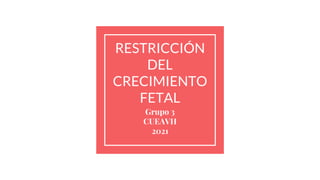 RESTRICCIÓN
DEL
CRECIMIENTO
FETAL
Grupo 3
CUEAVH
2021
 