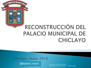 RECONSTRUCCIÓN DEL PALACIO MUNICIPAL DE CHICLAYO Chiclayo, mayo 2010 20/05/2010 1 Reconstrucción del Palacio Municipal de Chiclayo 2010 Ediciones: rovich 