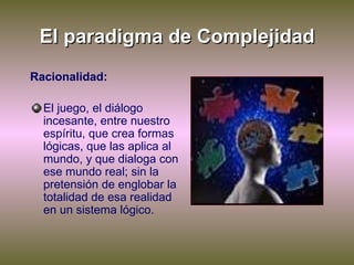 El paradigma de Complejidad <ul><li>Racionalidad: </li></ul><ul><li>El juego, el diálogo incesante, entre nuestro espíritu...
