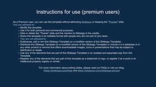 As a Premium user, you can use this template without attributing Slidesgo or keeping the "Thanks" slide.
You are allowed to:
Modify this template.
Use it for both personal and commercial purposes.
Hide or delete the “Thanks” slide and the mention to Slidesgo in the credits.
Share this template in an editable format with people who are not part of your team.
You are not allowed to:
Sublicense, sell or rent this Slidesgo Template (or a modified version of this Slidesgo Template).
Distribute this Slidesgo Template (or a modified version of this Slidesgo Template) or include it in a database or in
any other product or service that offers downloadable images, icons or presentations that may be subject to
distribution or resale.
Use any of the elements that are part of this Slidesgo Template in an isolated and separated way from this
Template.
Register any of the elements that are part of this template as a trademark or logo, or register it as a work in an
intellectual property registry or similar.
For more information about editing slides, please read our FAQs or visit our blog:
https://slidesgo.com/faqs and https://slidesgo.com/slidesgo-school
Instructions for use (premium users)
 
