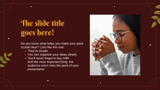 The slide title
goes here!
Do you know what helps you make your point
crystal clear? Lists like this one:
They’re simple
You can organize your ideas clearly
You’ll never forget to buy milk!
And the most important thing: the
audience won’t miss the point of your
presentation
 