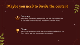 Venus has a beautiful name and is the second planet from the
Sun. It’s hot and has a poisonous atmosphere
Maybe you need to divide the content
Venus
Mercury
Mercury is the closest planet to the Sun and the smallest one
in the Solar System—it’s only a bit larger than the Moon
 