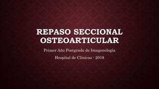 REPASO SECCIONAL
OSTEOARTICULAR
Primer Año Postgrado de Imagenología
Hospital de Clínicas - 2018
 
