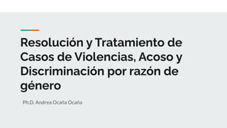 Resolución y Tratamiento de
Casos de Violencias, Acoso y
Discriminación por razón de
género
Ph.D. Andrea Ocaña Ocaña
 