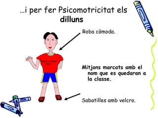 …i per fer Psicomotricitat els
           dilluns
                    Roba còmoda.




     POMPEU FABRA
        CUNIT
                    Mitjons marcats amb el
                      nom que es quedaran a
                      la classe.



                    Sabatilles amb velcro.
 