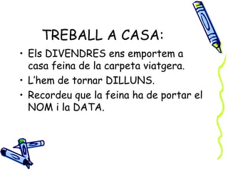 TREBALL A CASA:
• Els DIVENDRES ens emportem a
  casa feina de la carpeta viatgera.
• L’hem de tornar DILLUNS.
• Recordeu que la feina ha de portar el
  NOM i la DATA.
 