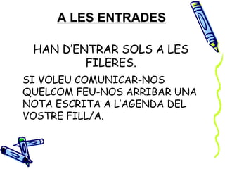 A LES ENTRADES

 HAN D’ENTRAR SOLS A LES
         FILERES.
SI VOLEU COMUNICAR-NOS
QUELCOM FEU-NOS ARRIBAR UNA
NOTA ESCRITA A L’AGENDA DEL
VOSTRE FILL/A.
 
