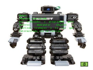 Robot,  Máquina controlada  por ordenador y programada para moverse, manipular objetos y realizar trabajos a la vez que interacciona con su entorno.  