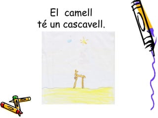 El camell
té un cascavell.
 