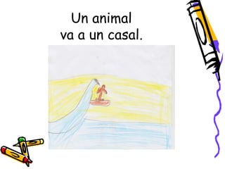 Un animal
va a un casal.
 