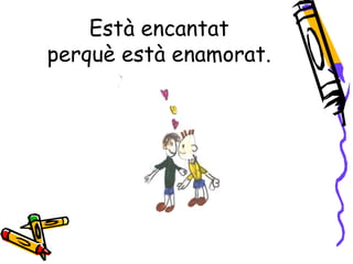 Està encantat
perquè està enamorat.
 