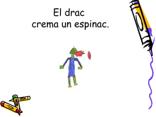 El drac
crema un espinac.
 