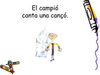 El campió
canta una cançó.
 