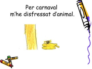 Per carnaval
m’he disfressat d’animal.
 