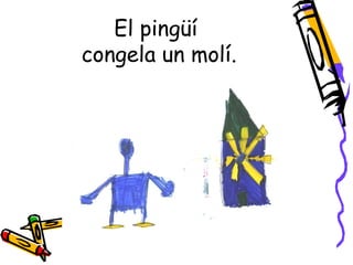 El pingüí
congela un molí.
 