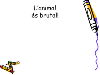 L’animal
és brutal!
 