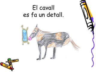 El cavall
es fa un detall.
 