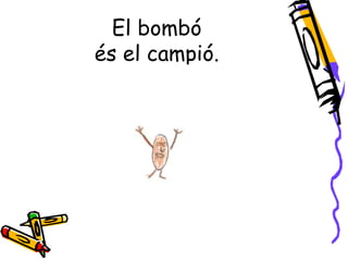 El bombó
és el campió.
 