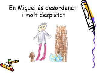 En Miquel és desordenat
    i molt despistat
 