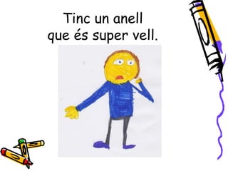 Tinc un anell
que és super vell.
 