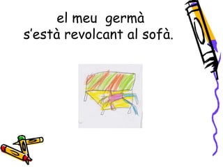 el meu germà
s’està revolcant al sofà.
 