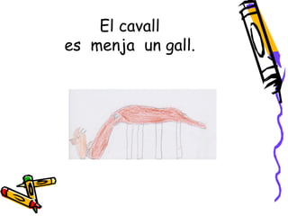 El cavall
es menja un gall.
 