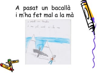 A pasat un bacallà
i m’ha fet mal a la mà
 