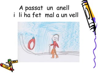 A passat un anell
i li ha fet mal a un vell
 