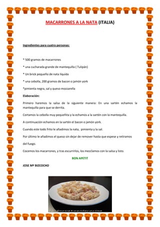 MACARRONES A LA NATA (ITALIA)

Ingredientes para cuatro personas:

* 500 gramos de macarrones
* una cucharada grande de mantequilla ( Tulipán)
* Un brick pequeño de nata líquida
* una cebolla, 200 gramos de bacon o jamón york
*pimienta negra, sal y queso mozzarella
Elaboración:
Primero haremos la salsa de la siguiente manera: En una sartén echamos la
mantequilla para que se derrita.
Cortamos la cebolla muy pequeñita y la echamos a la sartén con la mantequilla.
A continuación echamos en la sartén el bacon o jamón york.
Cuando este todo frito le añadimos la nata, pimienta y la sal.
Por último le añadimos el queso sin dejar de remover hasta que espese y retiramos
del fuego.
Cocemos los macarrones, y tras escurrirlos, los mezclamos con la salsa y listo.
BON APETIT
JOSE Mº BIZCOCHO

 