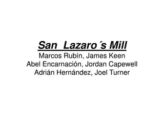 San Lazaro´s Mill
       Lazaro´
   Marcos Rubín, James Keen
           Rubín,
Abel Encarnación, Jordan Capewell
     Encarnación,
  Adrián Hernández, Joel Turner
         Hernández,
 