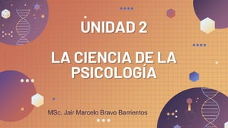 UNIDAD 2
LA CIENCIA DE LA
PSICOLOGÍA
MSc. Jair Marcelo Bravo Barrientos
 