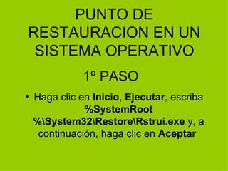 PUNTO DE RESTAURACION EN UN SISTEMA OPERATIVO Haga clic en  Inicio ,  Ejecutar , escriba  %SystemRoot%\System32\Restore\Rstrui.exe  y, a continuación, haga clic en  Aceptar   1º PASO 