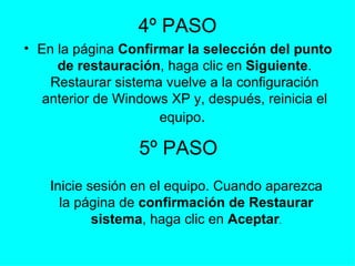 4º PASO En la página  Confirmar la selección del punto de restauración , haga clic en  Siguiente . Restaurar sistema vuelve a la configuración anterior de Windows XP y, después, reinicia el equipo .  5º PASO Inicie sesión en el equipo. Cuando aparezca la página de  confirmación de Restaurar sistema , haga clic en  Aceptar . 