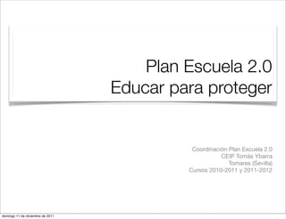 Plan Escuela 2.0
                                  Educar para proteger


                                            Coordinación Plan Escuela 2.0
                                                      CEIP Tomás Ybarra
                                                         Tomares (Sevilla)
                                           Cursos 2010-2011 y 2011-2012




domingo 11 de diciembre de 2011
 