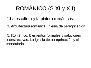 ROMÁNICO (S XI y XII) 1.La escultura y la pintura románicas. 2. Arquitectura románica: Iglesia de peregrinación 3. Románico. Elementos formales y soluciones  constructivas. La iglesia de peregrinación y el monasterio. 