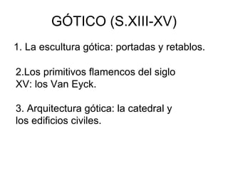 GÓTICO (S.XIII-XV) 1. La escultura gótica: portadas y retablos.  2.Los primitivos flamencos del siglo XV: los Van Eyck. 3. Arquitectura gótica: la catedral y los edificios civiles. 