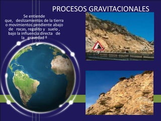 PROCESOS GRAVITACIONALES
           Se entiende
que, deslizamientos de la tierra
o movimientos pendiente abajo
  de rocas, regolito y suelo ,
 bajo la influencia directa de
         la gravedad º
 