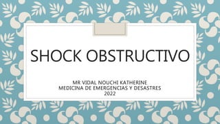 SHOCK OBSTRUCTIVO
MR VIDAL NOUCHI KATHERINE
MEDICINA DE EMERGENCIAS Y DESASTRES
2022
 