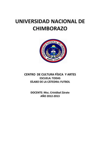 UNIVERSIDAD NACIONAL DE
CHIMBORAZO
CENTRO DE CULTURA FÍSICA Y ARTES
ESCUELA: TODAS
SÍLABO DE LA CÁTEDRA: FUTBOL
DOCENTE: Msc. Cristóbal Zárate
AÑO 2012-2013
 