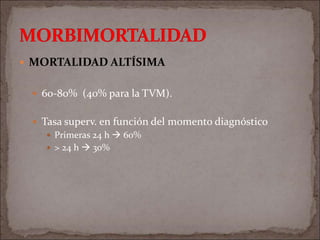  MORTALIDAD ALTÍSIMA
 60-80% (40% para la TVM).
 Tasa superv. en función del momento diagnóstico
 Primeras 24 h  60%
 > 24 h  30%
 