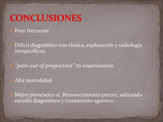  Poco frecuente
 Difícil diagnóstico con clínica, exploración y radiología
inespecíficos.
 ‘‘pain out of proportion’’ to examination
 Alta mortalidad
 Mejor pronóstico si: Reconocimiento precoz, adecuado
estudio diagnóstico y tratamiento agresivo.
 