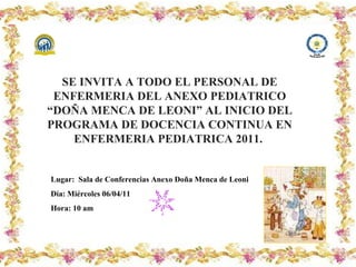 Criação Ria Slides SE INVITA A TODO EL PERSONAL DE ENFERMERIA DEL ANEXO PEDIATRICO “DOÑA MENCA DE LEONI” AL INICIO DEL PROGRAMA DE DOCENCIA CONTINUA EN ENFERMERIA PEDIATRICA 2011.  Lugar:  Sala de Conferencias Anexo Doña Menca de Leoni Día: Miércoles 06/04/11 Hora: 10 am 