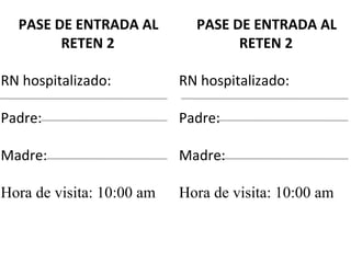 PASE DE ENTRADA AL RETEN 2 RN hospitalizado: Padre:  Madre:  Hora de visita: 10:00 am PASE DE ENTRADA AL RETEN 2 RN hospitalizado: Padre:  Madre:  Hora de visita: 10:00 am 