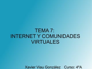 TEMA 7:
INTERNET Y COMUNIDADES
VIRTUALES
Xavier Viau González Curso: 4ºA
 