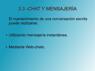 3.3.-CHAT Y MENSAJERÍA3.3.-CHAT Y MENSAJERÍA
El mantenimiento de una conversación escrita
puede rezlizarse:
● Utilizando mensajería instantánea.
● Mediante Web-chats.
 