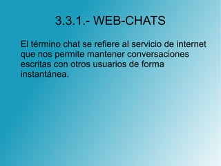 3.3.1.- WEB-CHATS
El término chat se refiere al servicio de internet
que nos permite mantener conversaciones
escritas con otros usuarios de forma
instantánea.
 